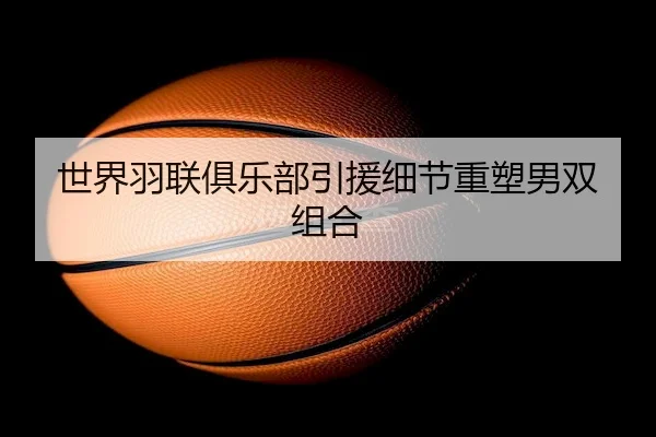 世界羽联俱乐部引援细节重塑男双组合