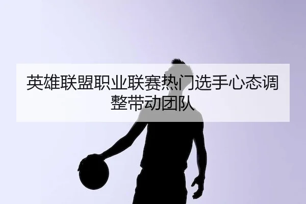 英雄联盟职业联赛热门选手心态调整带动团队 - V SPORTS